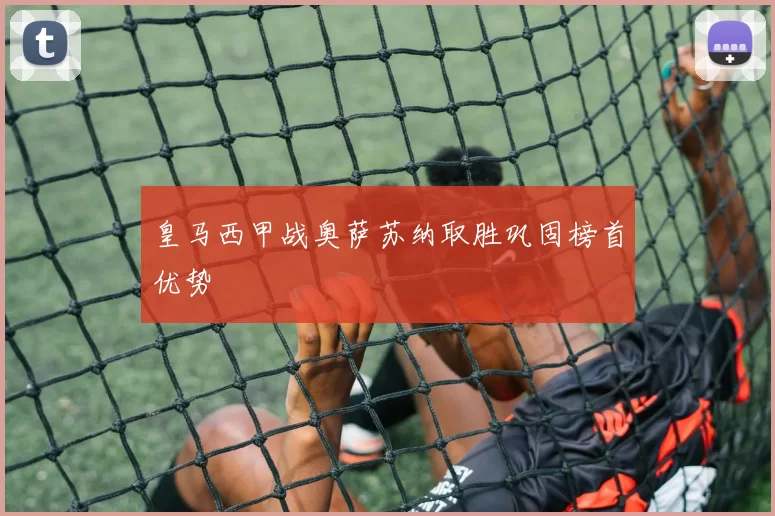 皇马西甲战奥萨苏纳取胜巩固榜首优势