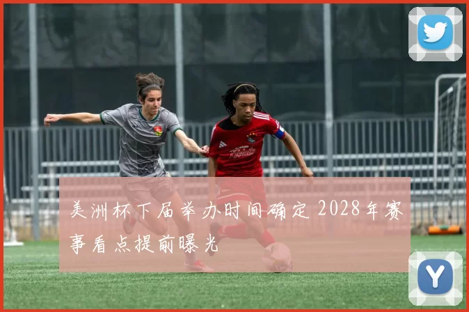 美洲杯下届举办时间确定 2028年赛事看点提前曝光