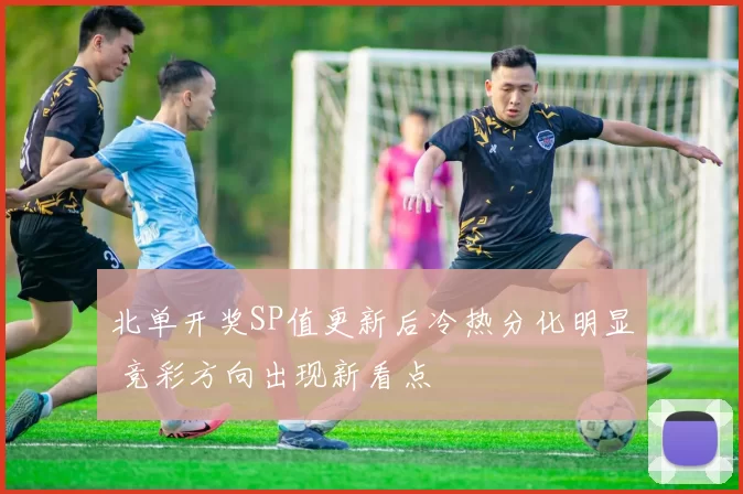 北单开奖SP值更新后冷热分化明显 竞彩方向出现新看点