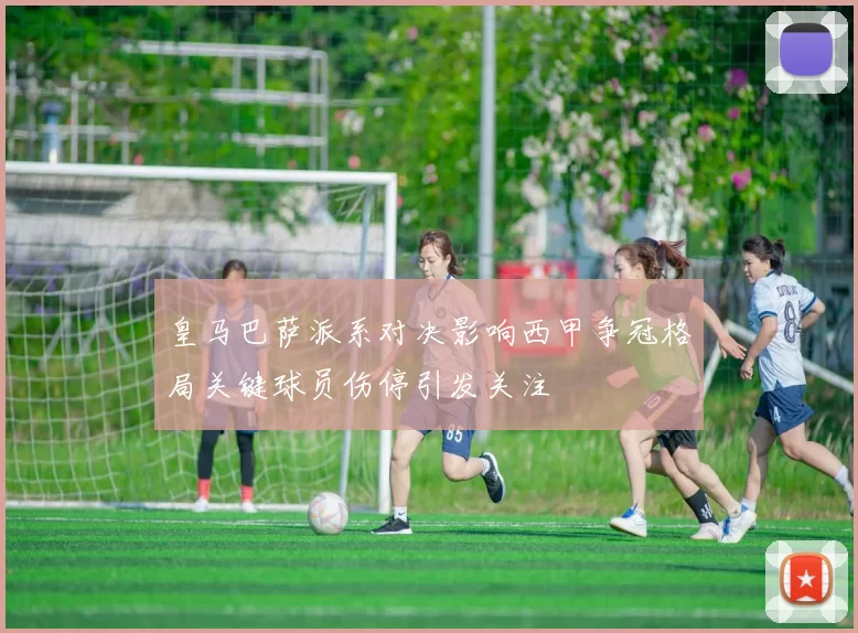 皇马巴萨派系对决影响西甲争冠格局关键球员伤停引发关注