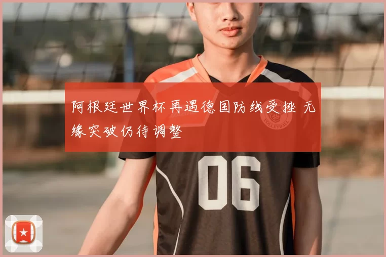 阿根廷世界杯再遇德国防线受挫 无缘突破仍待调整