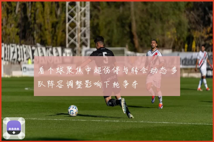 看个球聚焦中超伤停与转会动态 多队阵容调整影响下轮争夺