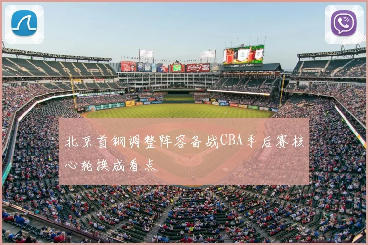 北京首钢调整阵容备战CBA季后赛核心轮换成看点