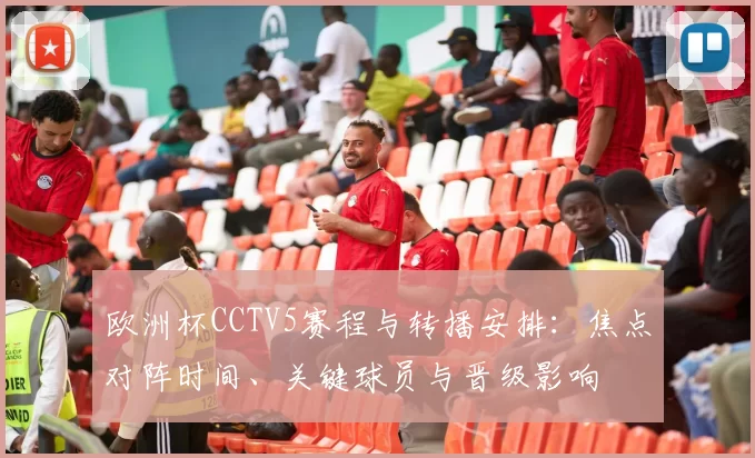 欧洲杯CCTV5赛程与转播安排:焦点对阵时间、关键球员与晋级影响