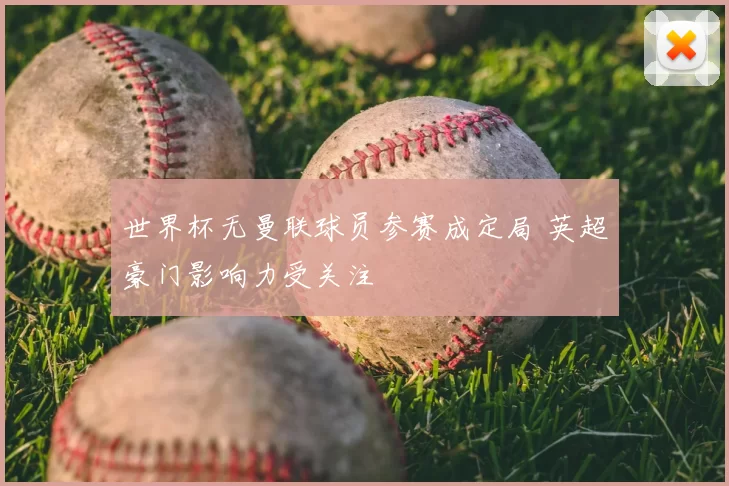 世界杯无曼联球员参赛成定局 英超豪门影响力受关注