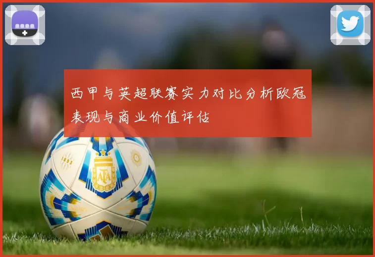 西甲与英超联赛实力对比分析欧冠表现与商业价值评估