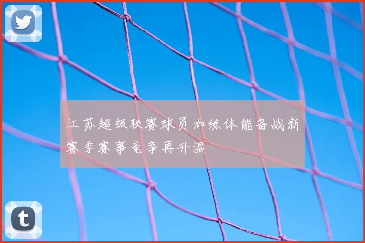 江苏超级联赛球员加练体能备战新赛季赛事竞争再升温