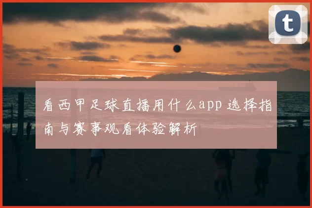 看西甲足球直播用什么app 选择指南与赛事观看体验解析