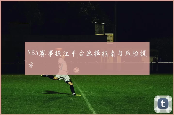 NBA赛事投注平台选择指南与风险提示