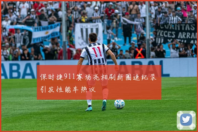 保时捷911赛场亮相刷新圈速纪录 引发性能车热议