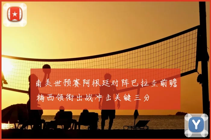 南美世预赛阿根廷对阵巴拉圭前瞻 梅西领衔出战冲击关键三分