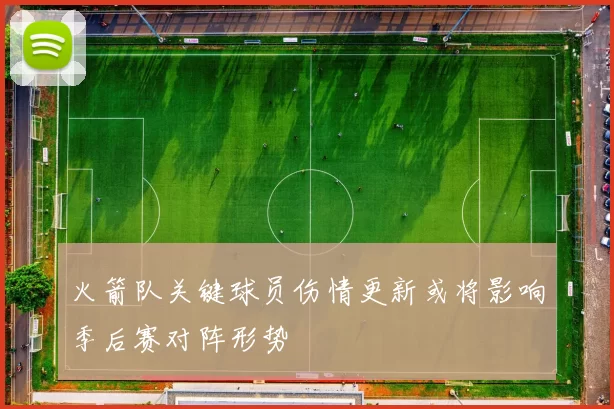 火箭队关键球员伤情更新或将影响季后赛对阵形势