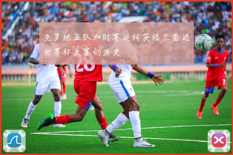 克罗地亚队加时赛逆转英格兰首进世界杯决赛创历史