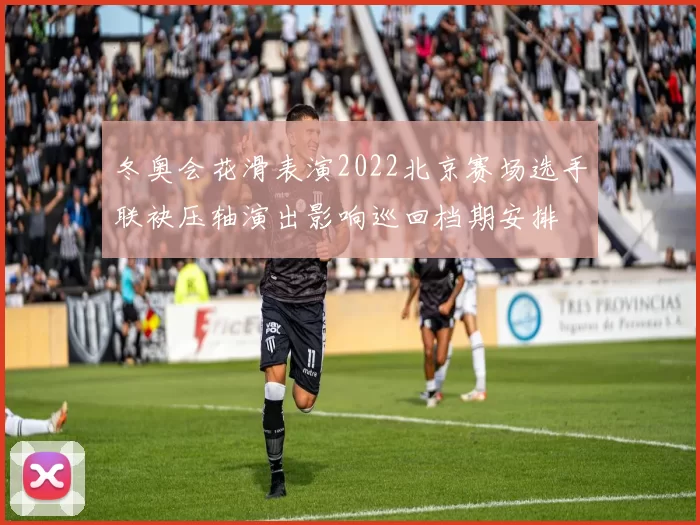 冬奥会花滑表演2022北京赛场选手联袂压轴演出影响巡回档期安排