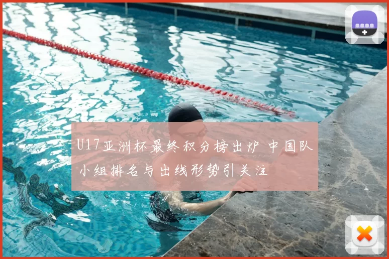 U17亚洲杯最终积分榜出炉 中国队小组排名与出线形势引关注