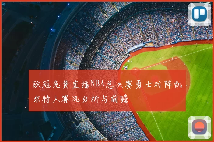 欧冠免费直播NBA总决赛勇士对阵凯尔特人赛况分析与前瞻