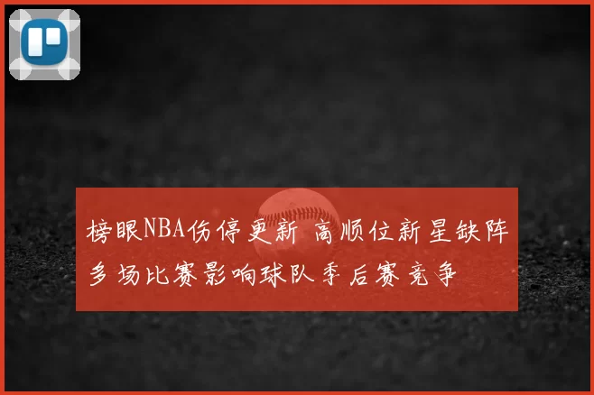 榜眼NBA伤停更新 高顺位新星缺阵多场比赛影响球队季后赛竞争