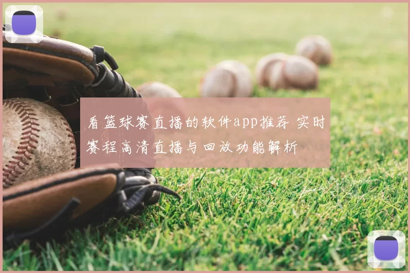 看篮球赛直播的软件app推荐 实时赛程高清直播与回放功能解析