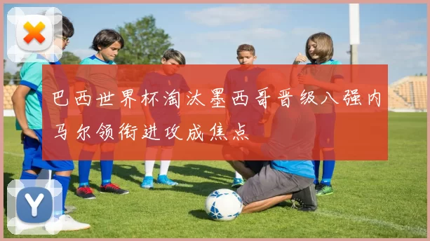 巴西世界杯淘汰墨西哥晋级八强内马尔领衔进攻成焦点