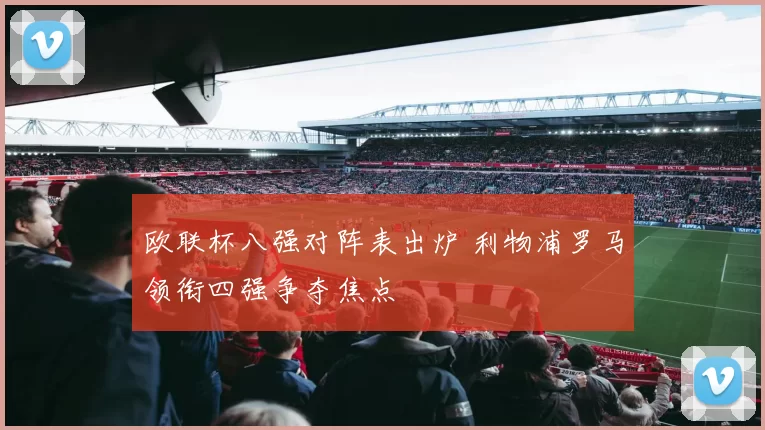 欧联杯八强对阵表出炉 利物浦罗马领衔四强争夺焦点