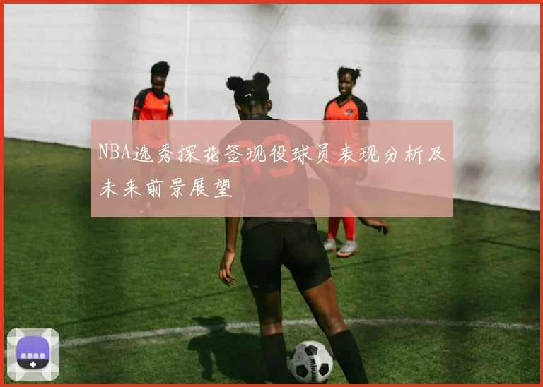 NBA选秀探花签现役球员表现分析及未来前景展望