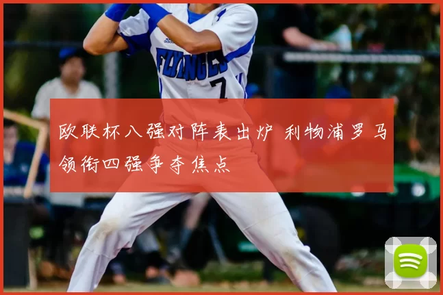 欧联杯八强对阵表出炉 利物浦罗马领衔四强争夺焦点