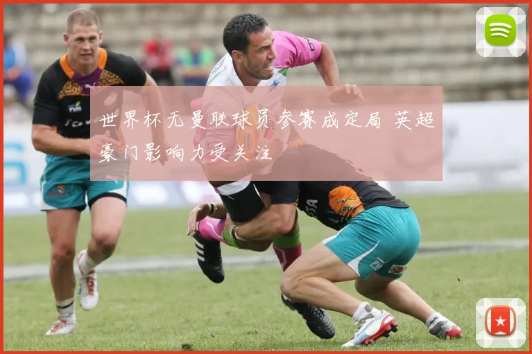 世界杯无曼联球员参赛成定局 英超豪门影响力受关注