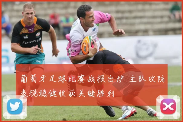 葡萄牙足球比赛战报出炉 主队攻防表现稳健收获关键胜利