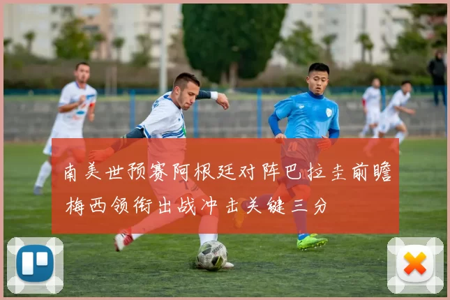 南美世预赛阿根廷对阵巴拉圭前瞻 梅西领衔出战冲击关键三分