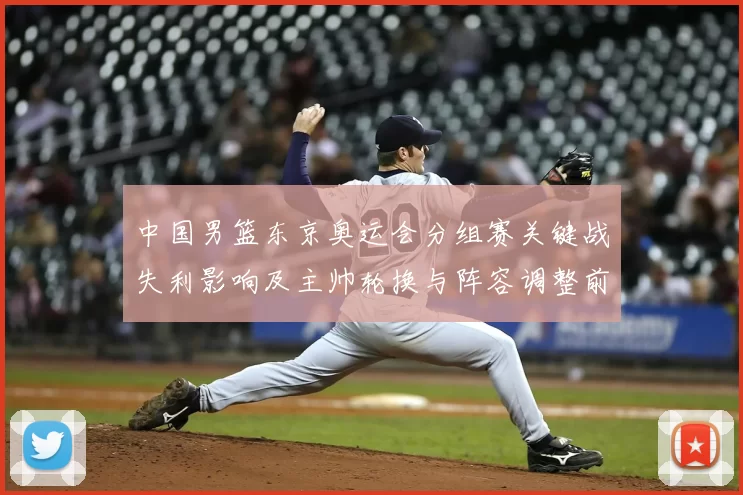 中国男篮东京奥运会分组赛关键战失利影响及主帅轮换与阵容调整前瞻