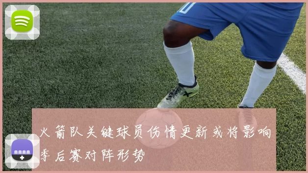 火箭队关键球员伤情更新或将影响季后赛对阵形势