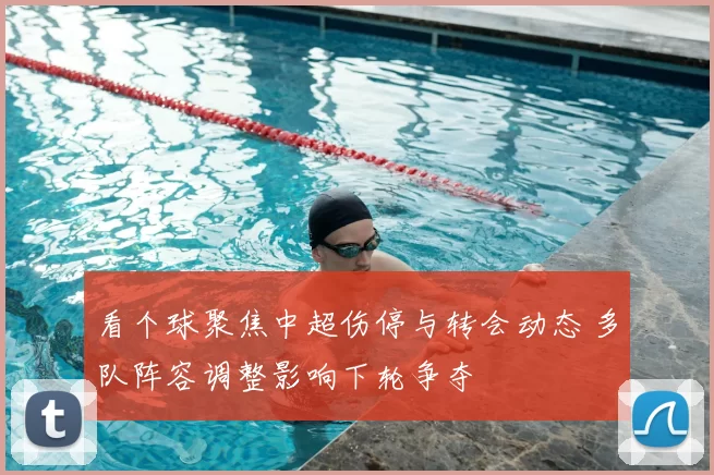 看个球聚焦中超伤停与转会动态 多队阵容调整影响下轮争夺