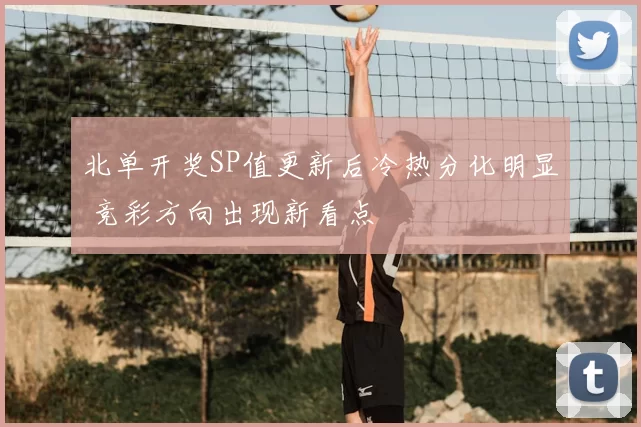 北单开奖SP值更新后冷热分化明显 竞彩方向出现新看点