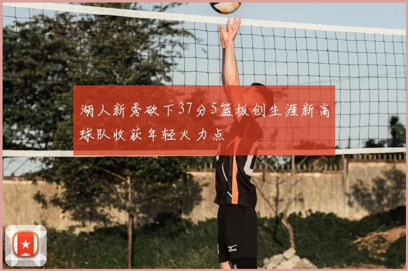 湖人新秀砍下37分5篮板创生涯新高球队收获年轻火力点